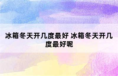 冰箱冬天开几度最好 冰箱冬天开几度最好呢